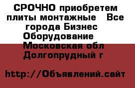 СРОЧНО приобретем плиты монтажные - Все города Бизнес » Оборудование   . Московская обл.,Долгопрудный г.